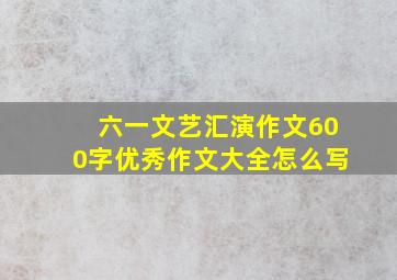 六一文艺汇演作文600字优秀作文大全怎么写