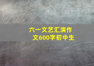 六一文艺汇演作文600字初中生