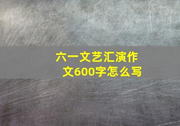 六一文艺汇演作文600字怎么写