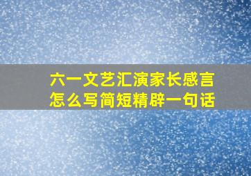 六一文艺汇演家长感言怎么写简短精辟一句话