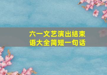 六一文艺演出结束语大全简短一句话