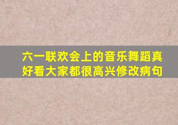 六一联欢会上的音乐舞蹈真好看大家都很高兴修改病句