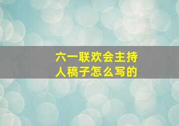 六一联欢会主持人稿子怎么写的