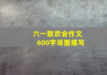 六一联欢会作文600字场面描写