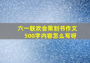 六一联欢会策划书作文500字内容怎么写呀