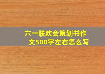 六一联欢会策划书作文500字左右怎么写