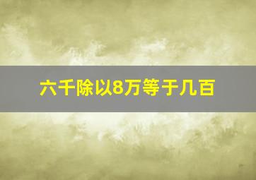 六千除以8万等于几百