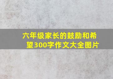 六年级家长的鼓励和希望300字作文大全图片