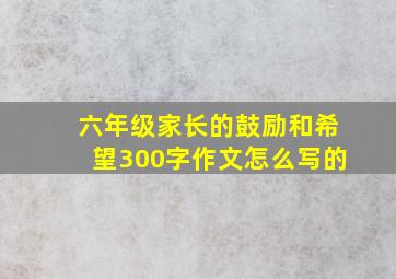 六年级家长的鼓励和希望300字作文怎么写的