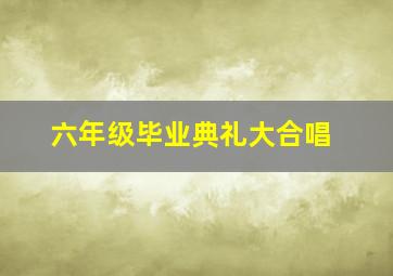 六年级毕业典礼大合唱