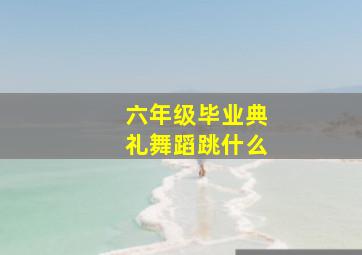 六年级毕业典礼舞蹈跳什么