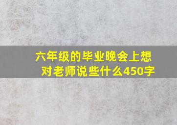 六年级的毕业晚会上想对老师说些什么450字