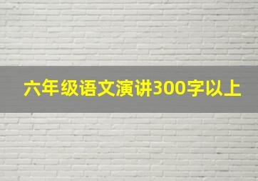 六年级语文演讲300字以上