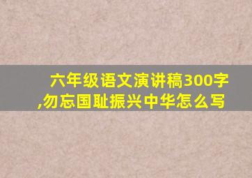 六年级语文演讲稿300字,勿忘国耻振兴中华怎么写