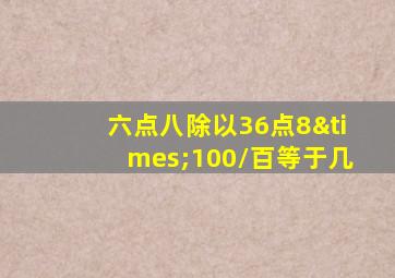 六点八除以36点8×100/百等于几