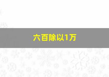 六百除以1万