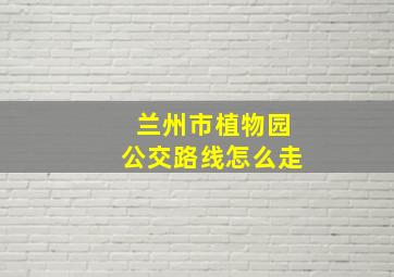 兰州市植物园公交路线怎么走