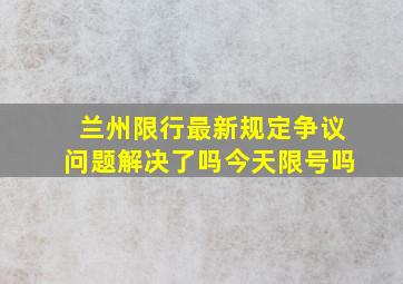 兰州限行最新规定争议问题解决了吗今天限号吗