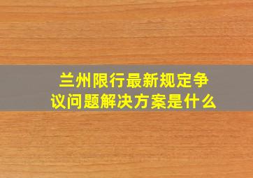 兰州限行最新规定争议问题解决方案是什么