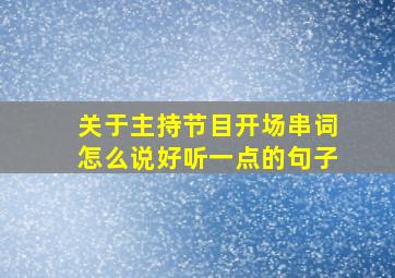 关于主持节目开场串词怎么说好听一点的句子