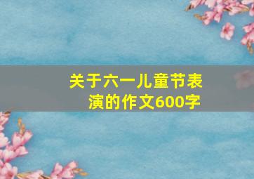 关于六一儿童节表演的作文600字