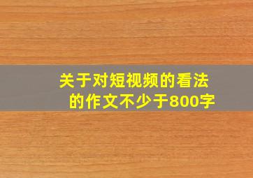 关于对短视频的看法的作文不少于800字