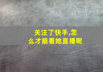 关注了快手,怎么才能看她直播呢