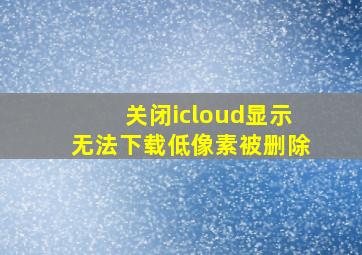 关闭icloud显示无法下载低像素被删除