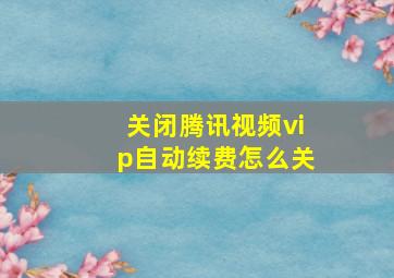 关闭腾讯视频vip自动续费怎么关