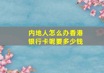 内地人怎么办香港银行卡呢要多少钱