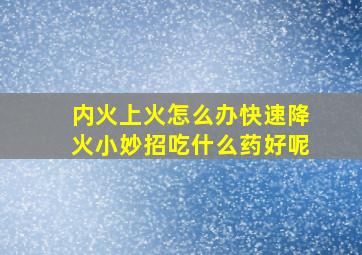 内火上火怎么办快速降火小妙招吃什么药好呢