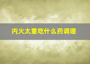 内火太重吃什么药调理