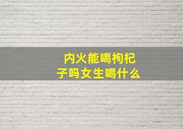 内火能喝枸杞子吗女生喝什么