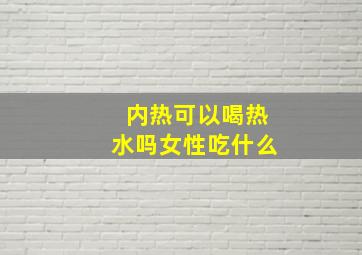 内热可以喝热水吗女性吃什么