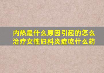 内热是什么原因引起的怎么治疗女性妇科炎症吃什么药