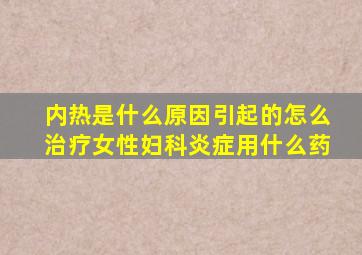 内热是什么原因引起的怎么治疗女性妇科炎症用什么药