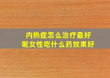 内热症怎么治疗最好呢女性吃什么药效果好