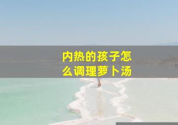 内热的孩子怎么调理萝卜汤