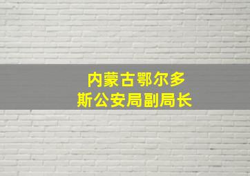 内蒙古鄂尔多斯公安局副局长