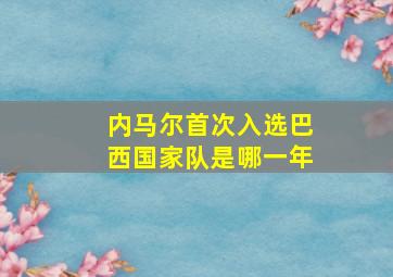 内马尔首次入选巴西国家队是哪一年