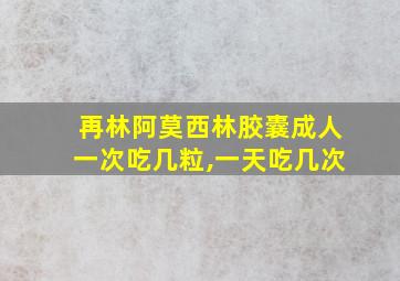 再林阿莫西林胶囊成人一次吃几粒,一天吃几次