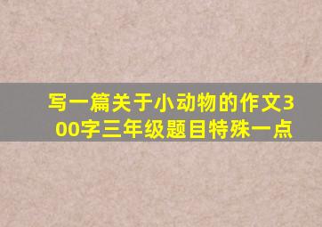 写一篇关于小动物的作文300字三年级题目特殊一点