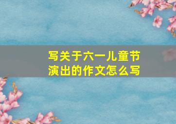 写关于六一儿童节演出的作文怎么写