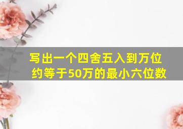 写出一个四舍五入到万位约等于50万的最小六位数