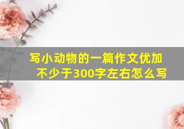 写小动物的一篇作文优加不少于300字左右怎么写