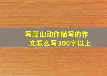 写爬山动作描写的作文怎么写300字以上