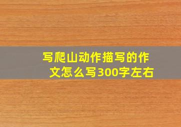 写爬山动作描写的作文怎么写300字左右