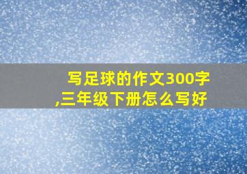 写足球的作文300字,三年级下册怎么写好