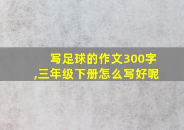 写足球的作文300字,三年级下册怎么写好呢