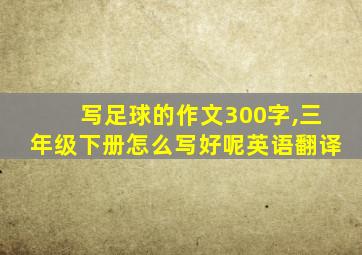 写足球的作文300字,三年级下册怎么写好呢英语翻译